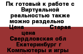 Пк готовый к работе с Виртуальной реальностью также можно раздельно. › Цена ­ 69 000 › Старая цена ­ 75 000 - Свердловская обл., Екатеринбург г. Компьютеры и игры » Настольные компьютеры   . Свердловская обл.